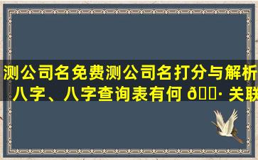 测公司名免费测公司名打分与解析八字、八字查询表有何 🌷 关联